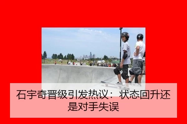 石宇奇晋级引发热议：状态回升还是对手失误 - kaiyun