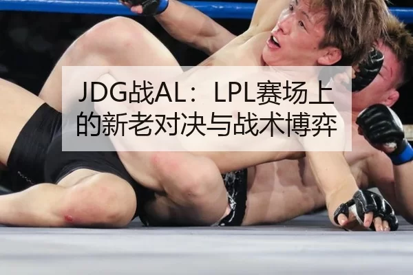 JDG战AL：LPL赛场上的新老对决与战术博弈 - kaiyun app
